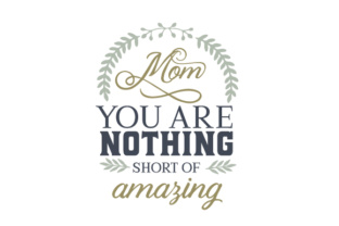 Mom - You Are Nothing Short of Amazing